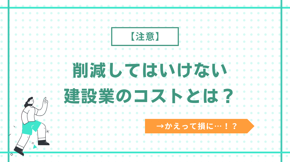 【注意】削減してはいけない建設業のコストとは?
